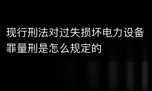 现行刑法对过失损坏电力设备罪量刑是怎么规定的