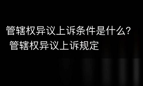 管辖权异议上诉条件是什么？ 管辖权异议上诉规定