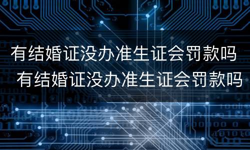 有结婚证没办准生证会罚款吗 有结婚证没办准生证会罚款吗多少