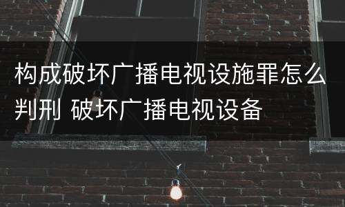 构成破坏广播电视设施罪怎么判刑 破坏广播电视设备