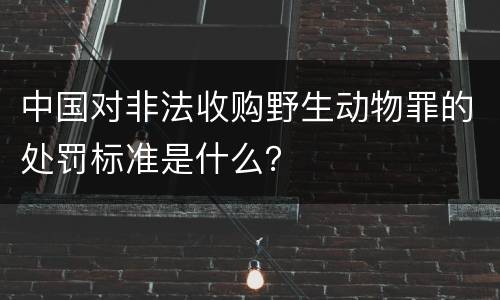 中国对非法收购野生动物罪的处罚标准是什么？