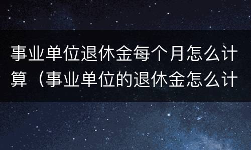 事业单位退休金每个月怎么计算（事业单位的退休金怎么计算）