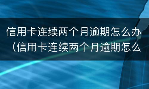 信用卡连续两个月逾期怎么办（信用卡连续两个月逾期怎么办啊）