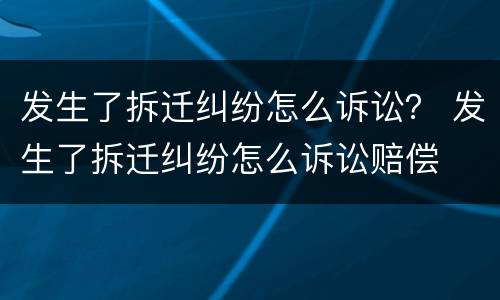 发生了拆迁纠纷怎么诉讼？ 发生了拆迁纠纷怎么诉讼赔偿