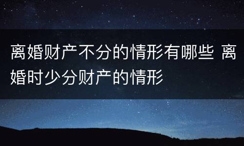 离婚财产不分的情形有哪些 离婚时少分财产的情形