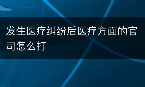 发生医疗纠纷后医疗方面的官司怎么打