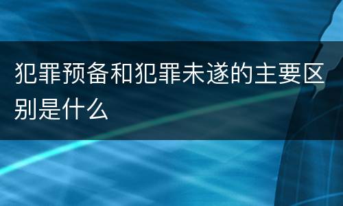 犯罪预备和犯罪未遂的主要区别是什么