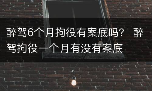 醉驾6个月拘役有案底吗？ 醉驾拘役一个月有没有案底