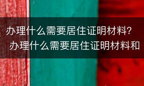 办理什么需要居住证明材料？ 办理什么需要居住证明材料和手续