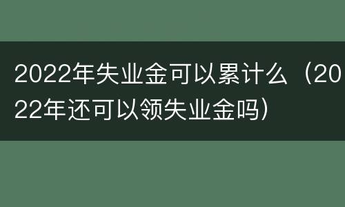 2022年失业金可以累计么（2022年还可以领失业金吗）