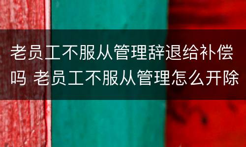 老员工不服从管理辞退给补偿吗 老员工不服从管理怎么开除