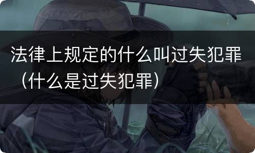 法律上规定的什么叫过失犯罪（什么是过失犯罪）