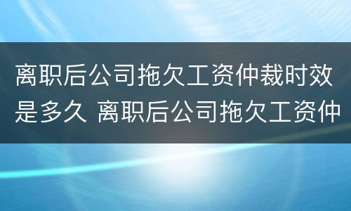 离职后公司拖欠工资仲裁时效是多久 离职后公司拖欠工资仲裁时效是多久啊