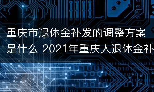 重庆市退休金补发的调整方案是什么 2021年重庆人退休金补发时间