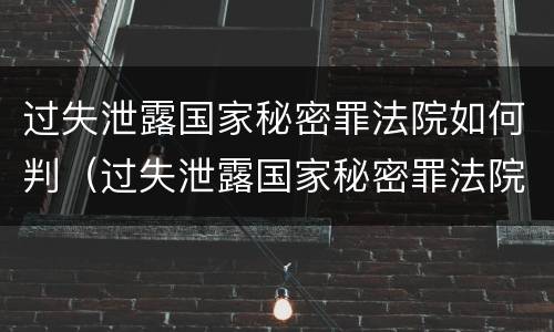 过失泄露国家秘密罪法院如何判（过失泄露国家秘密罪法院如何判刑）