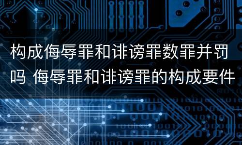 构成侮辱罪和诽谤罪数罪并罚吗 侮辱罪和诽谤罪的构成要件