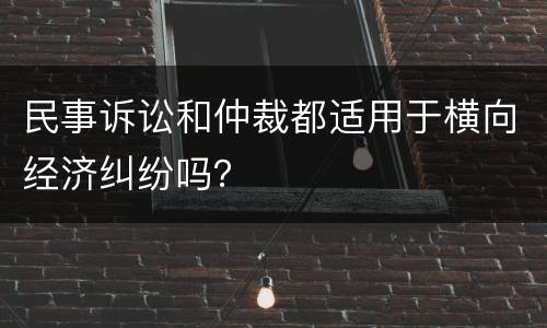 民事诉讼和仲裁都适用于横向经济纠纷吗？