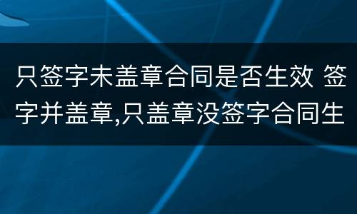 只签字未盖章合同是否生效 签字并盖章,只盖章没签字合同生效吗