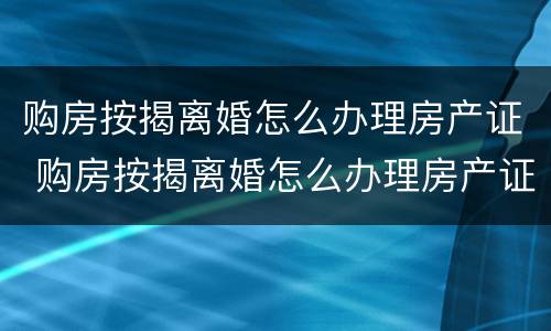 购房按揭离婚怎么办理房产证 购房按揭离婚怎么办理房产证手续