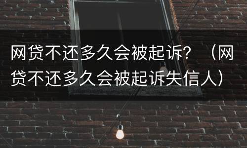 网贷不还多久会被起诉？（网贷不还多久会被起诉失信人）