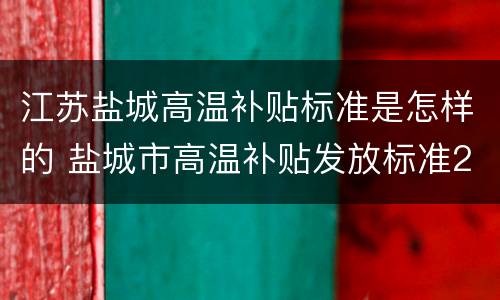 江苏盐城高温补贴标准是怎样的 盐城市高温补贴发放标准2020