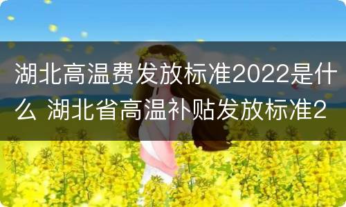 湖北高温费发放标准2022是什么 湖北省高温补贴发放标准2020