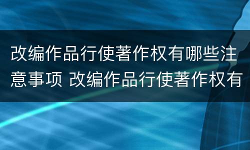 改编作品行使著作权有哪些注意事项 改编作品行使著作权有哪些注意事项呢