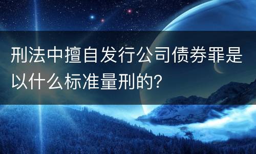 刑法中擅自发行公司债券罪是以什么标准量刑的？