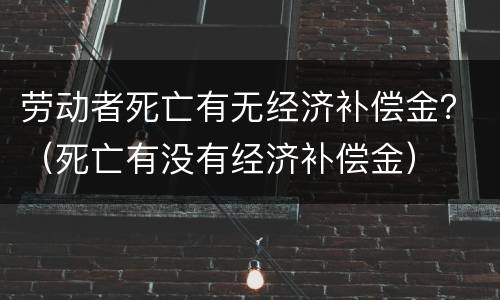 劳动者死亡有无经济补偿金？（死亡有没有经济补偿金）