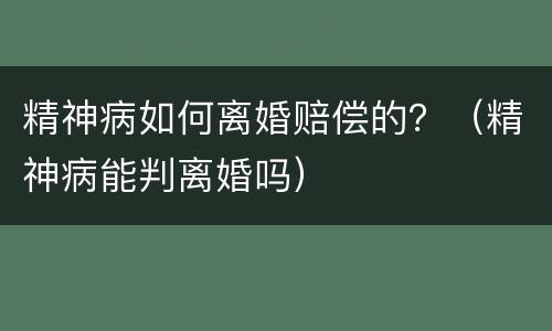 精神病如何离婚赔偿的？（精神病能判离婚吗）