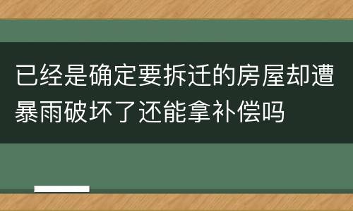 已经是确定要拆迁的房屋却遭暴雨破坏了还能拿补偿吗