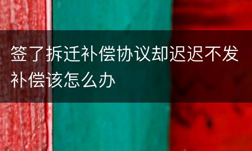 签了拆迁补偿协议却迟迟不发补偿该怎么办