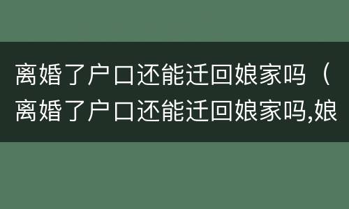 离婚了户口还能迁回娘家吗（离婚了户口还能迁回娘家吗,娘家拆迁）