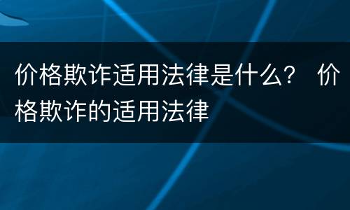 价格欺诈适用法律是什么？ 价格欺诈的适用法律