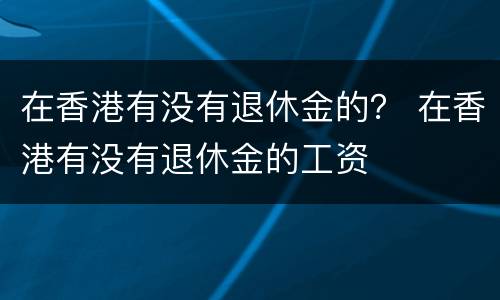 在香港有没有退休金的？ 在香港有没有退休金的工资