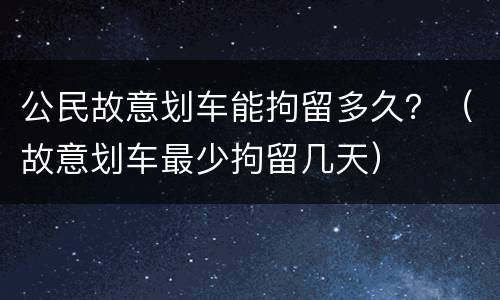 公民故意划车能拘留多久？（故意划车最少拘留几天）