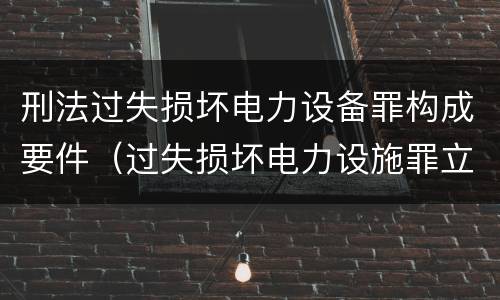 刑法过失损坏电力设备罪构成要件（过失损坏电力设施罪立案标准）