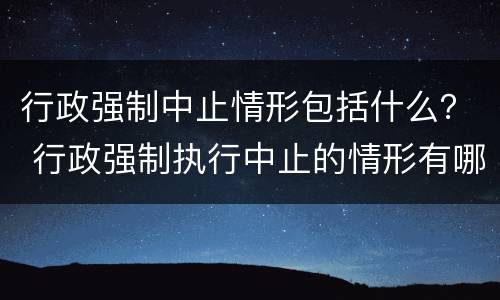 行政强制中止情形包括什么？ 行政强制执行中止的情形有哪些