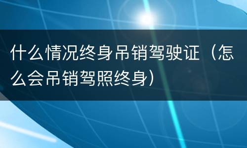 什么情况终身吊销驾驶证（怎么会吊销驾照终身）