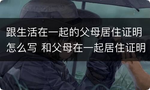 跟生活在一起的父母居住证明怎么写 和父母在一起居住证明怎么写