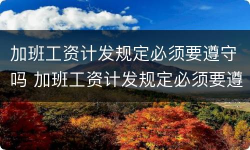 加班工资计发规定必须要遵守吗 加班工资计发规定必须要遵守吗为什么