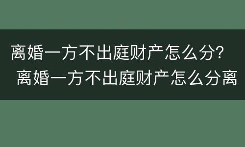 离婚一方不出庭财产怎么分？ 离婚一方不出庭财产怎么分离