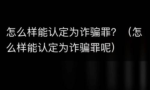 怎么样能认定为诈骗罪？（怎么样能认定为诈骗罪呢）