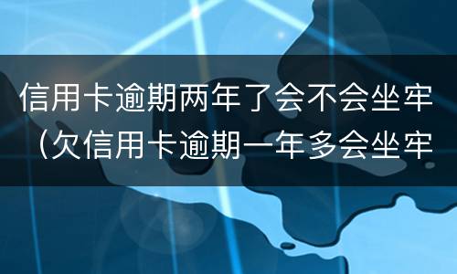 信用卡逾期两年了会不会坐牢（欠信用卡逾期一年多会坐牢吗）