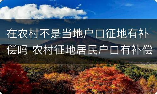 在农村不是当地户口征地有补偿吗 农村征地居民户口有补偿吗?