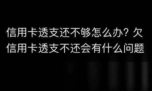 信用卡透支还不够怎么办? 欠信用卡透支不还会有什么问题