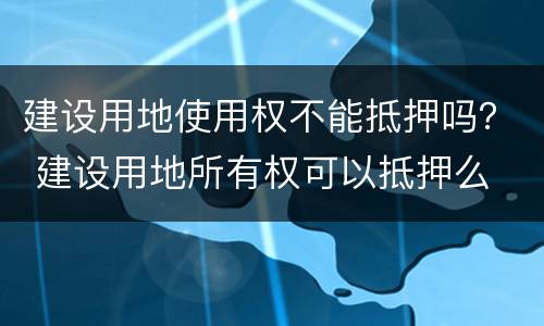 建设用地使用权不能抵押吗？ 建设用地所有权可以抵押么