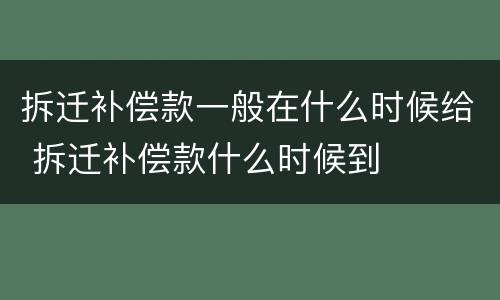 拆迁补偿款一般在什么时候给 拆迁补偿款什么时候到