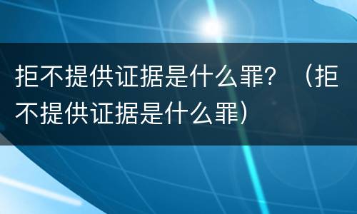 拒不提供证据是什么罪？（拒不提供证据是什么罪）