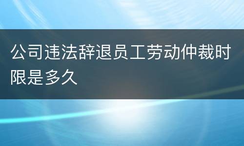 公司违法辞退员工劳动仲裁时限是多久